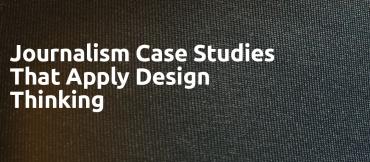 Journalism Case Studies That Apply Design Thinking by Poynter