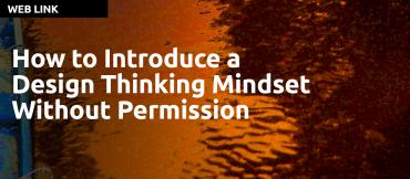 How to Introduce a Design Thinking Mindset Without Permission
