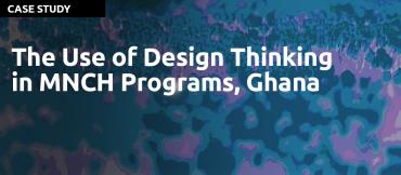 The Use of Design Thinking in MNCH Programs, Ghana